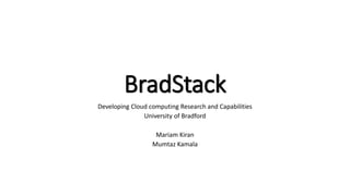 BradStack
Developing Cloud computing Research and Capabilities
University of Bradford
Mariam Kiran
Mumtaz Kamala
 