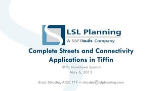 Complete Streets and Connectivity
Applications in Tiffin
Tiffin Downtown Summit
May 6, 2015
Brad Strader, AICP, PTP – strader@lslplanning.com
 