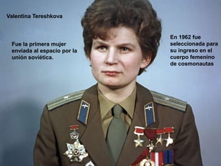 Valentina Tereshkova


                             En 1962 fue
 Fue la primera mujer        seleccionada para
 enviada al espacio por la   su ingreso en el
 unión soviética.            cuerpo femenino
                             de cosmonautas
 