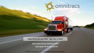 © 2017 Omnitracs, LLC. | Confidential and Proprietary 1
Dallas Data Science Conference 2017
Brad Taylor, VP of Data and IoT
Value Drivers for your Data – Big, Fast, or Smart
 
