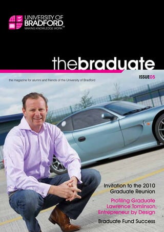 thebraduate
the magazine for alumni and friends of the University of Bradford
ISSUE05
Invitation to the 2010
Graduate Reunion
Profiling Graduate
Lawrence Tomlinson,
Entrepreneur by Design
Braduate Fund Success
 