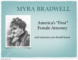MYRA BRADWELL
America’s “First”
Female Attorney
and someone you should know
Tuesday, August 6, 2013
 