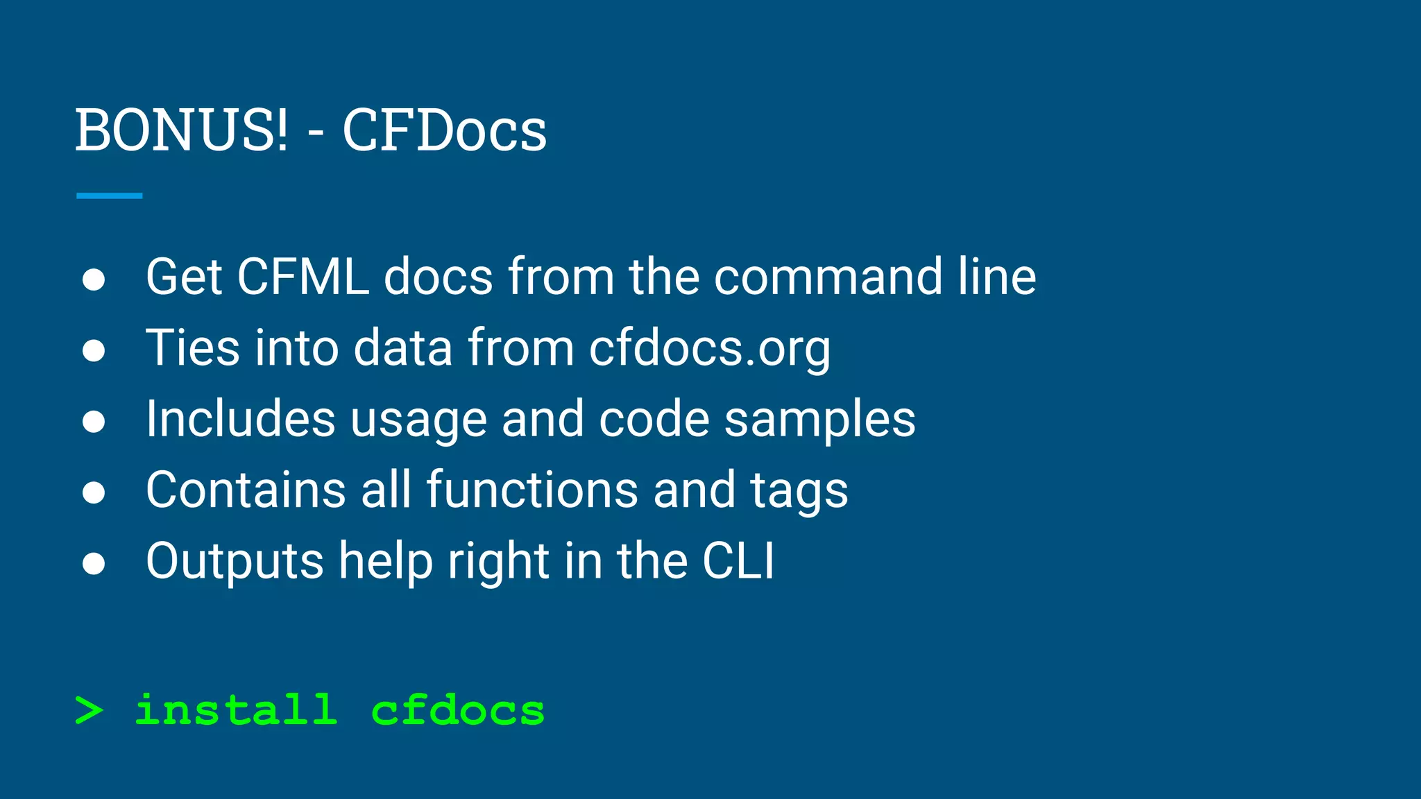 BONUS! - CFDocs
● Get CFML docs from the command line
● Ties into data from cfdocs.org
● Includes usage and code samples
● Contains all functions and tags
● Outputs help right in the CLI
> install cfdocs
 