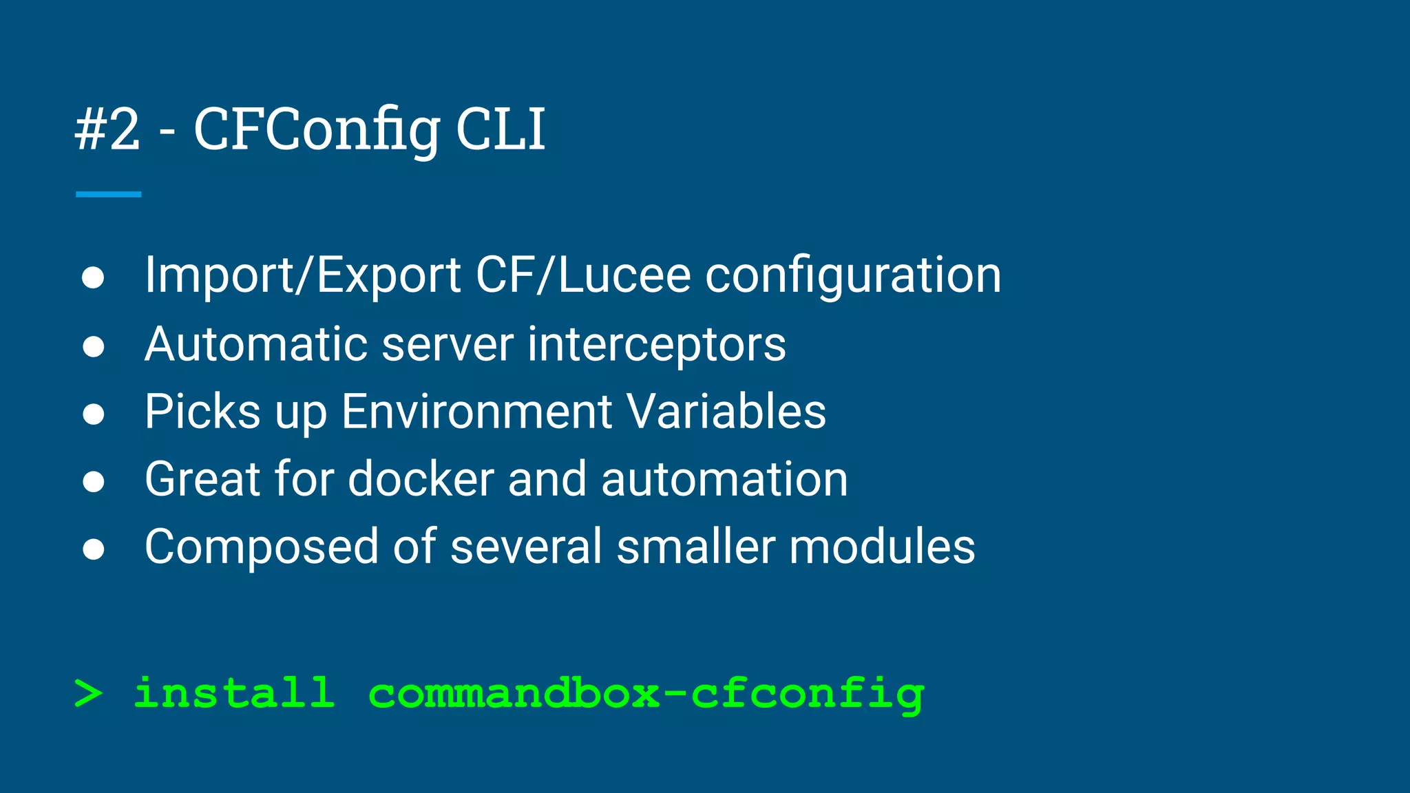 #2 - CFConﬁg CLI
● Import/Export CF/Lucee conﬁguration
● Automatic server interceptors
● Picks up Environment Variables
● Great for docker and automation
● Composed of several smaller modules
> install commandbox-cfconfig
 