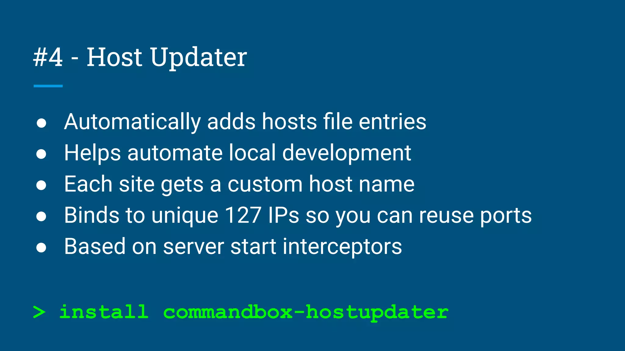 #4 - Host Updater
● Automatically adds hosts ﬁle entries
● Helps automate local development
● Each site gets a custom host name
● Binds to unique 127 IPs so you can reuse ports
● Based on server start interceptors
> install commandbox-hostupdater
 