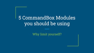 5 CommandBox Modules
you should be using
Why limit yourself?
 