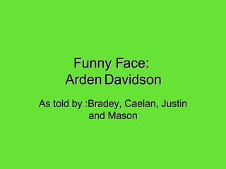 Funny Face:  Arden   Davidson As told by :Bradey, Caelan, Justin and Mason 