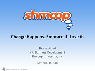 Change Happens. Embrace it. Love it. Brady Wood VP, Business Development Shmoop University, Inc. November 14, 2008 Shmoop University, Inc. Confidential  