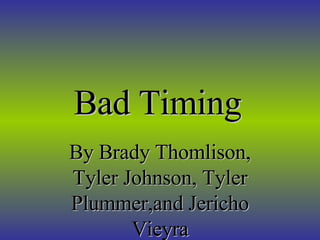 Bad Timing   By Brady Thomlison, Tyler Johnson, Tyler Plummer,and Jericho Vieyra 