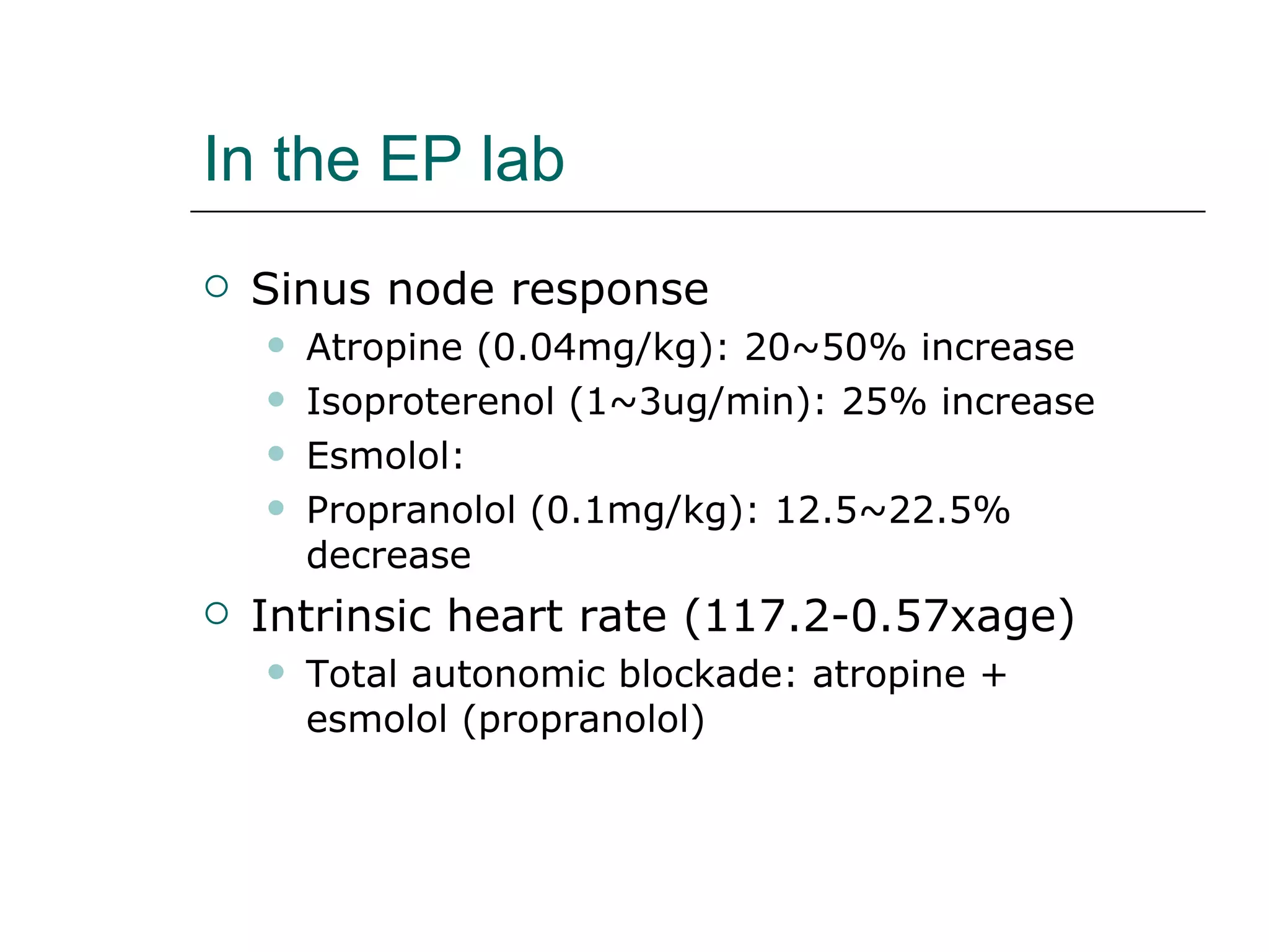In the EP lab Sinus node response Atropine (0.04mg/kg): 20~50% increase Isoproterenol (1~3ug/min): 25% increase Esmolol: Propranolol (0.1mg/kg): 12.5~22.5% decrease Intrinsic heart rate (117.2-0.57xage) Total autonomic blockade: atropine + esmolol (propranolol) 