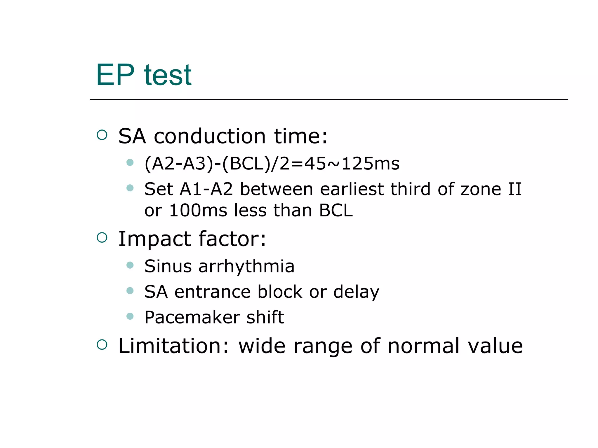 EP test SA conduction time:  (A2-A3)-(BCL)/2=45~125ms  Set A1-A2 between earliest third of zone II or 100ms less than BCL Impact factor:  Sinus arrhythmia SA entrance block or delay Pacemaker shift Limitation: wide range of normal value 