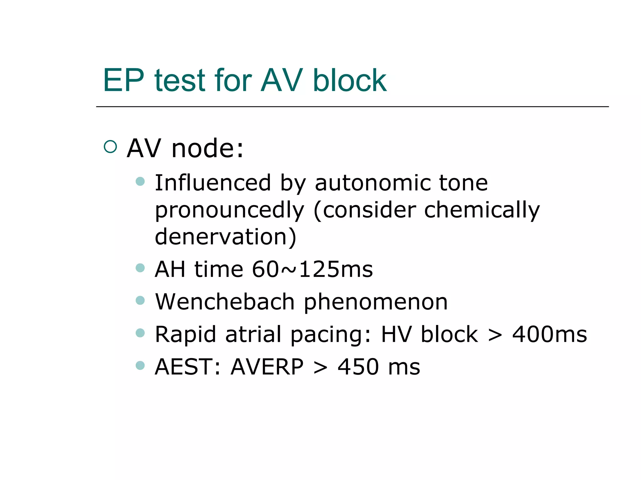 EP test for AV block AV node: Influenced by autonomic tone pronouncedly (consider chemically denervation) AH time 60~125ms Wenchebach phenomenon Rapid atrial pacing: HV block > 400ms AEST: AVERP > 450 ms 