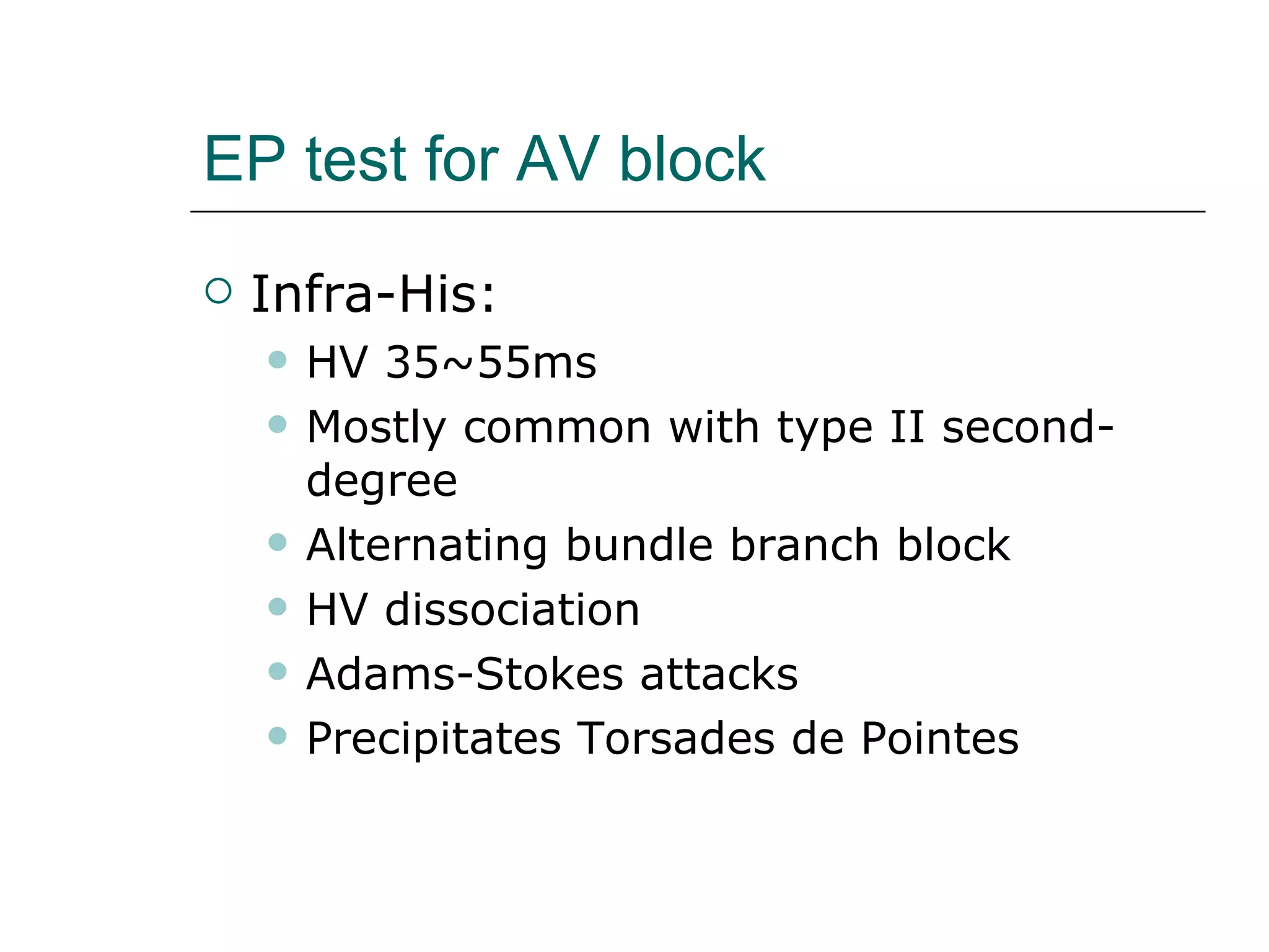 EP test for AV block Infra-His:  HV 35~55ms Mostly common with type II second-degree Alternating bundle branch block HV dissociation Adams-Stokes attacks Precipitates Torsades de Pointes 