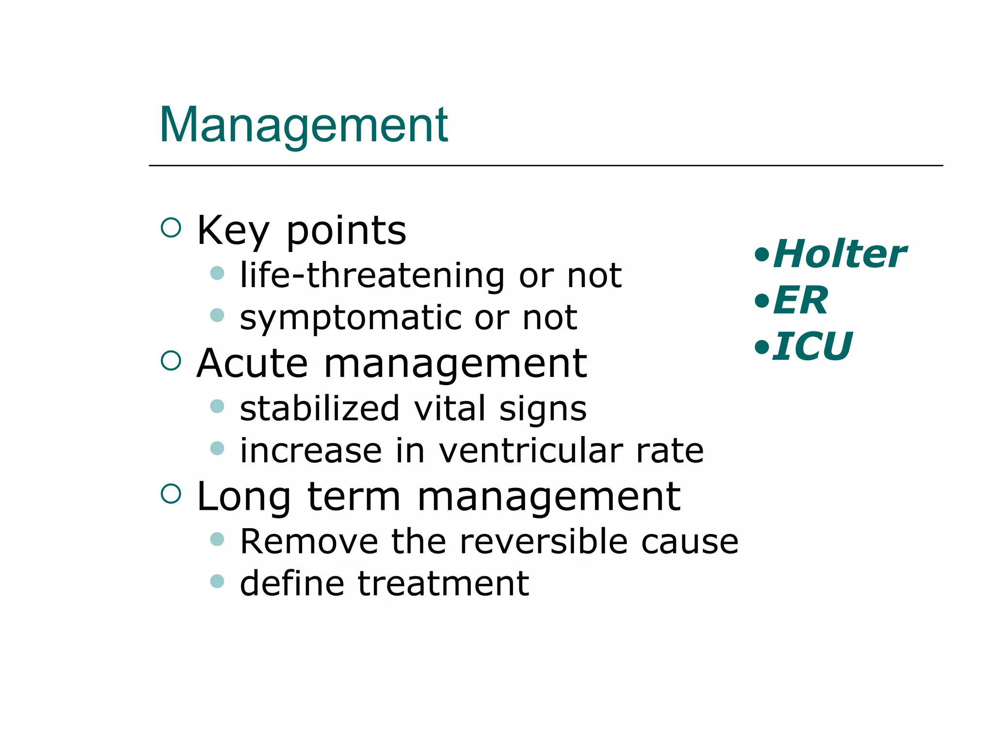 Management Key points life-threatening or not symptomatic or not Acute management stabilized vital signs increase in ventricular rate Long term management Remove the reversible cause define treatment  Holter ER ICU 