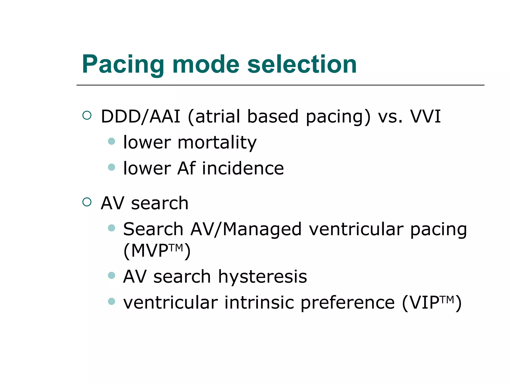 Pacing mode selection DDD/AAI (atrial based pacing) vs. VVI lower mortality lower Af incidence AV search Search AV/Managed ventricular pacing (MVP TM ) AV search hysteresis ventricular intrinsic preference (VIP TM ) 