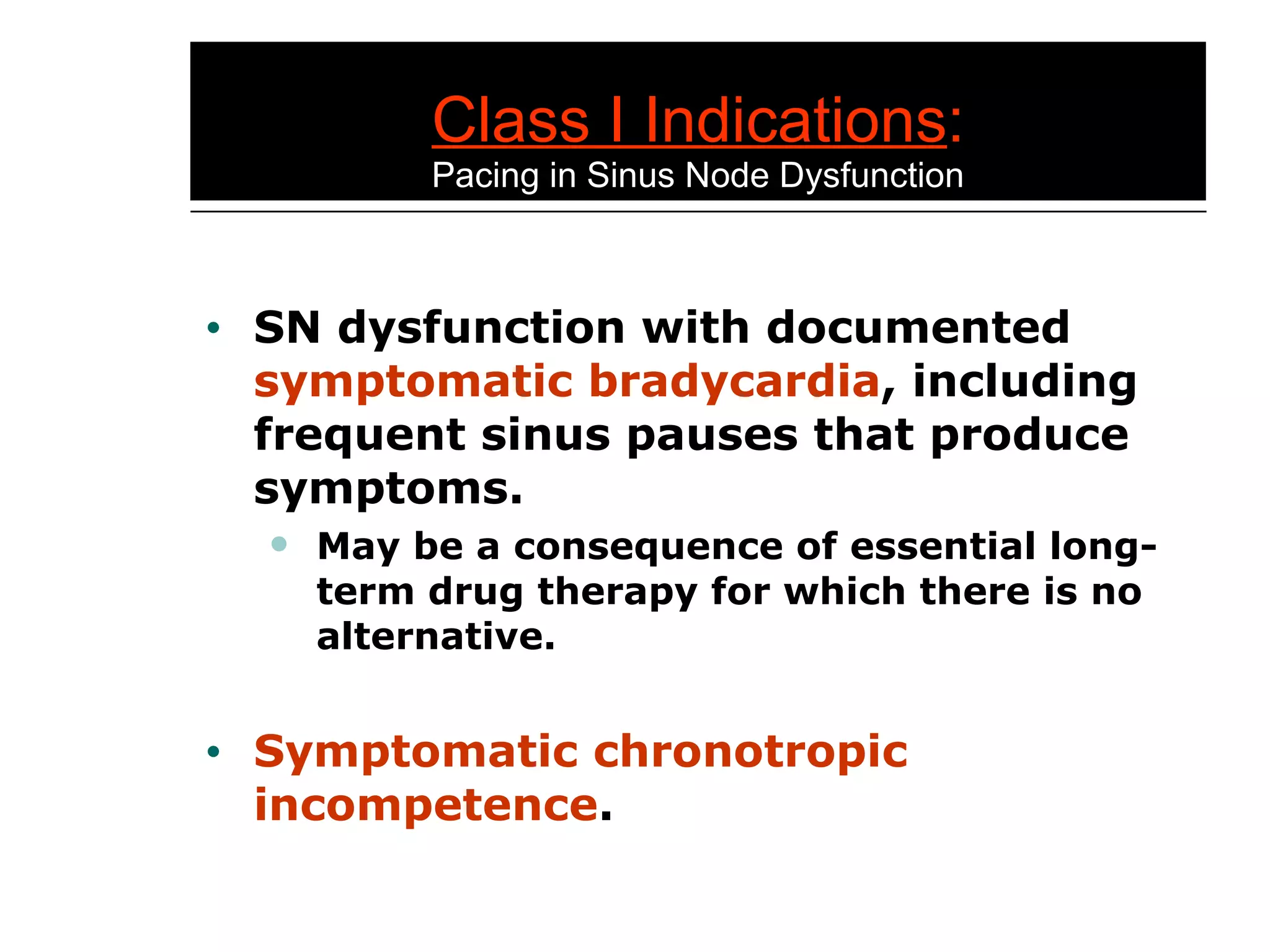 Class I Indications : Pacing in Sinus Node Dysfunction SN dysfunction with documented  symptomatic bradycardia , including frequent sinus pauses that produce symptoms. May be a consequence of essential long-term drug therapy for which there is no alternative. Symptomatic chronotropic incompetence . 