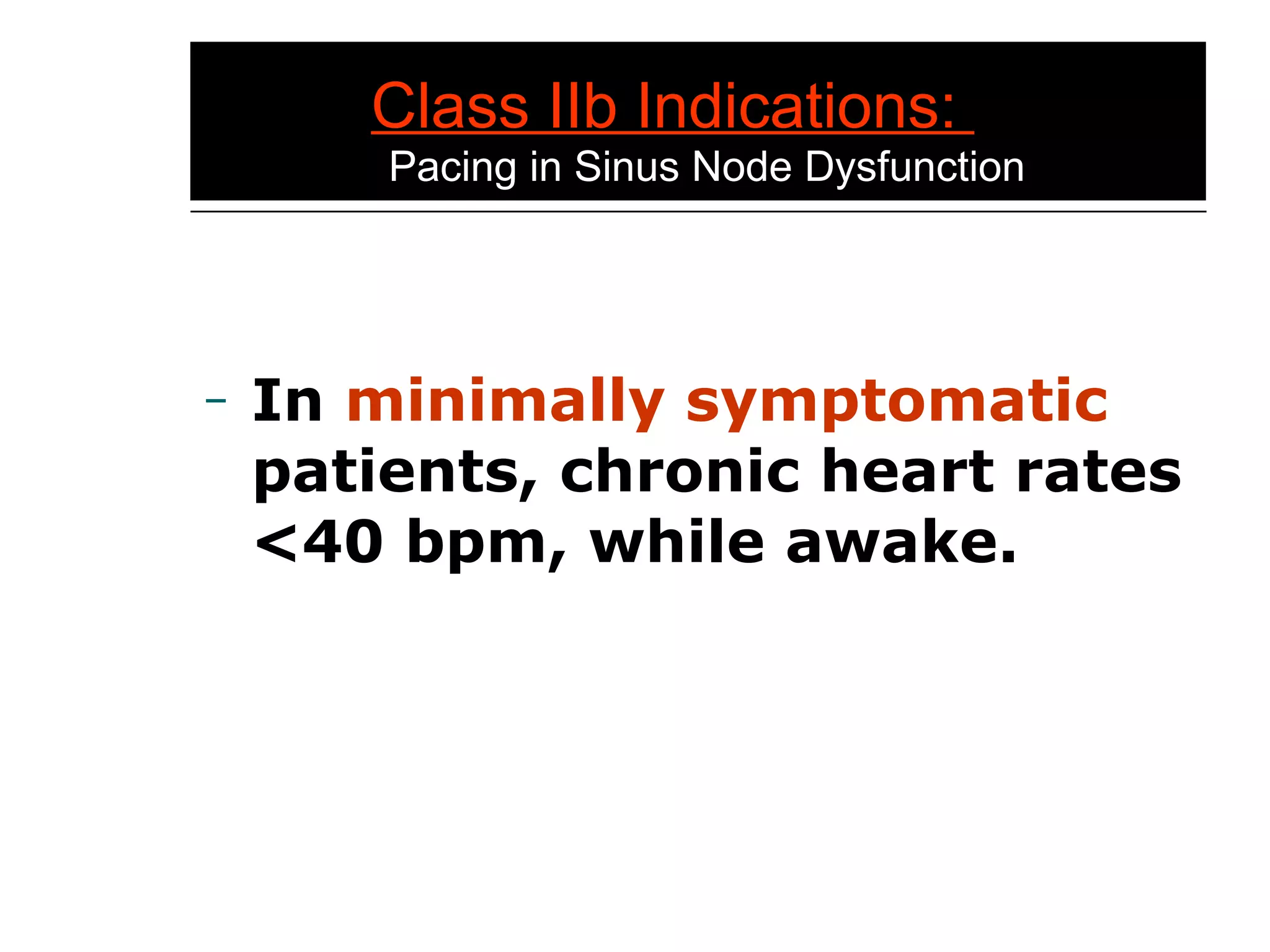 Class IIb Indications:    Pacing in Sinus Node Dysfunction In  minimally symptomatic  patients, chronic heart rates <40 bpm, while awake.  