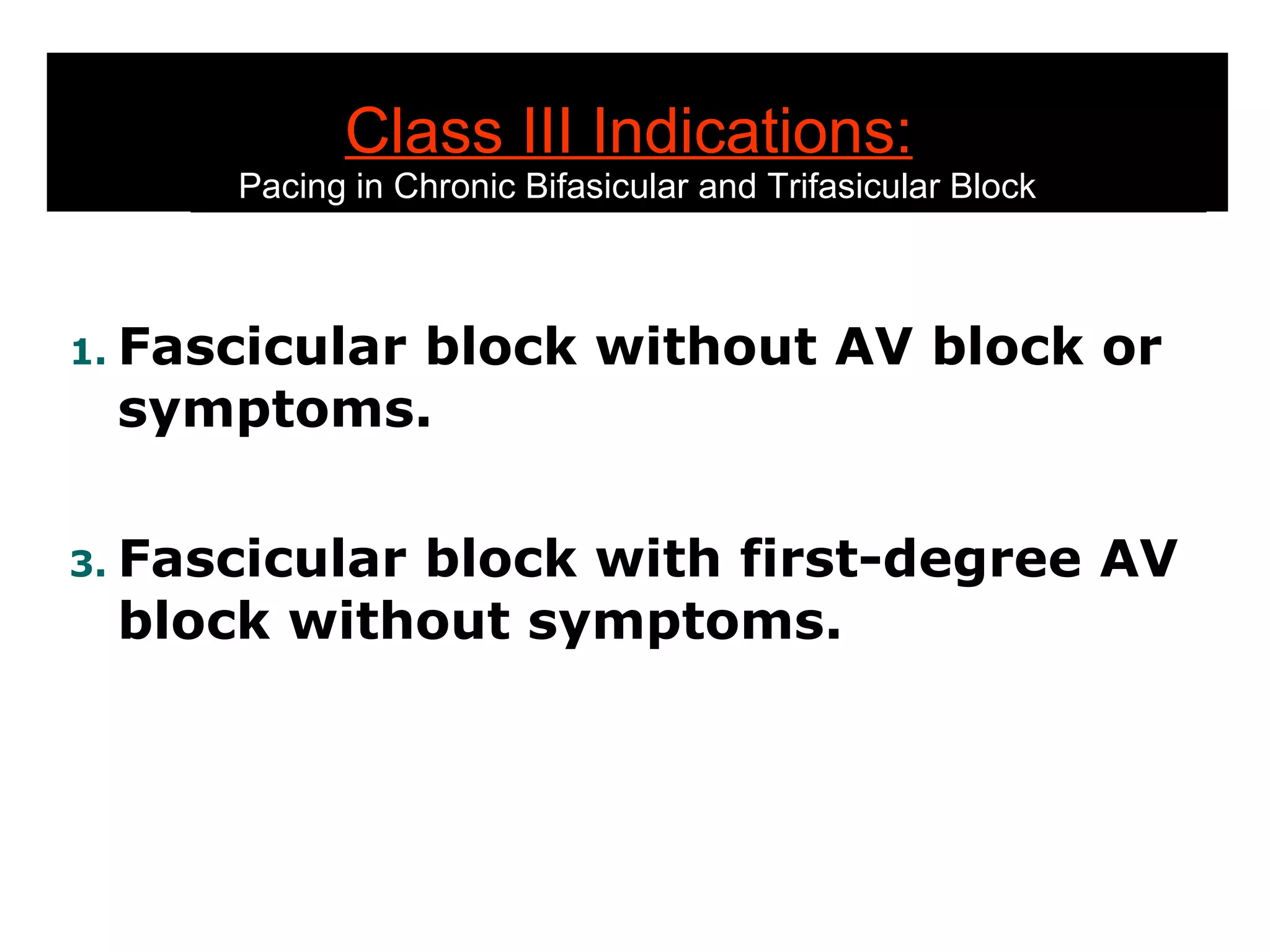 Class III Indications:   Pacing in Chronic Bifasicular and Trifasicular Block Fascicular block without AV block or symptoms. Fascicular block with first-degree AV block without symptoms. 