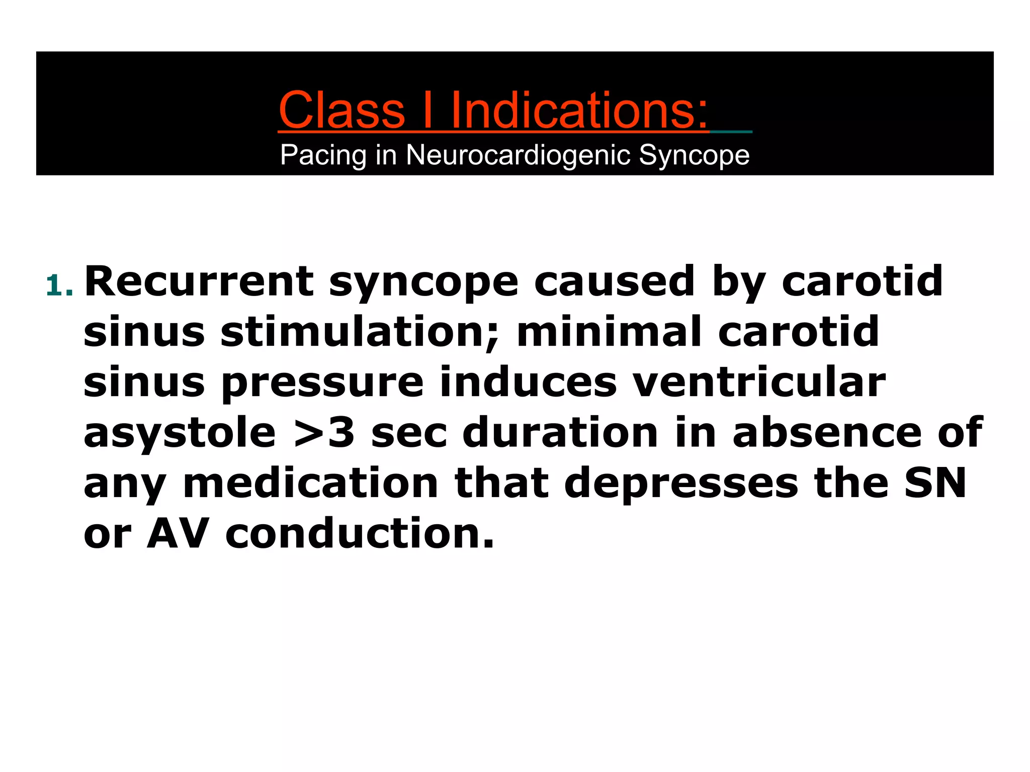 Class I Indications:   Pacing in Neurocardiogenic Syncope Recurrent syncope caused by carotid sinus stimulation; minimal carotid sinus pressure induces ventricular asystole >3 sec duration in absence of any medication that depresses the SN or AV conduction. 
