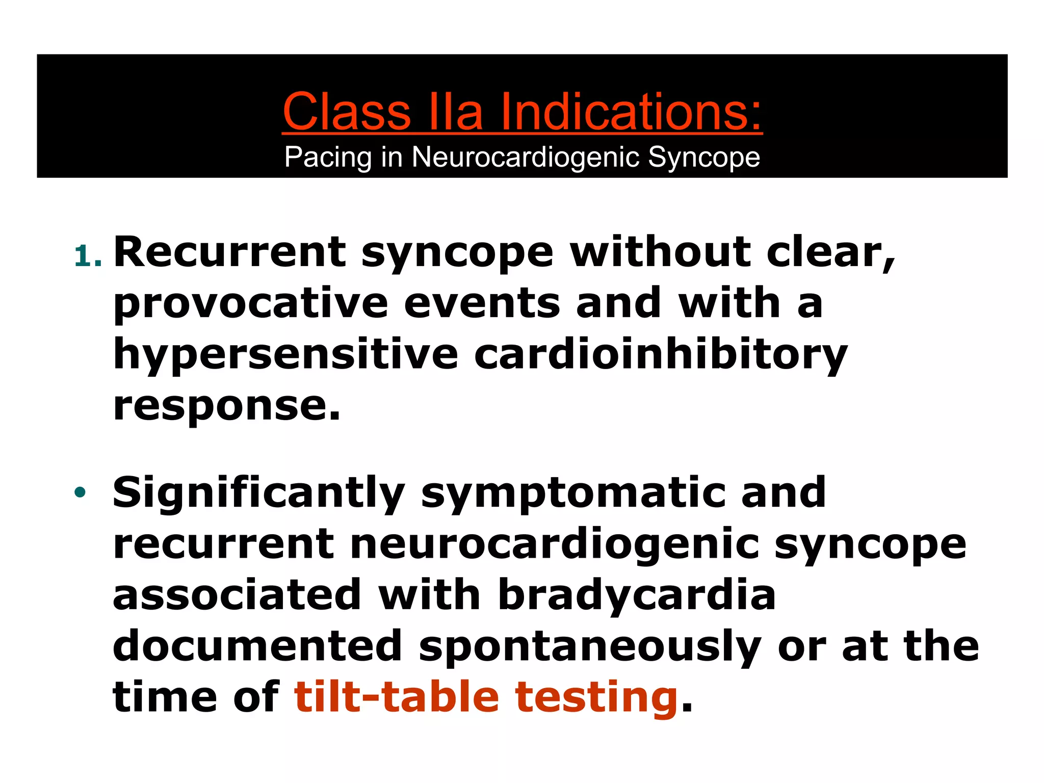Class IIa Indications: Pacing in Neurocardiogenic Syncope Recurrent syncope without clear, provocative events and with a hypersensitive cardioinhibitory response. Significantly symptomatic and recurrent neurocardiogenic syncope associated with bradycardia documented spontaneously or at the time of  tilt-table testing . 