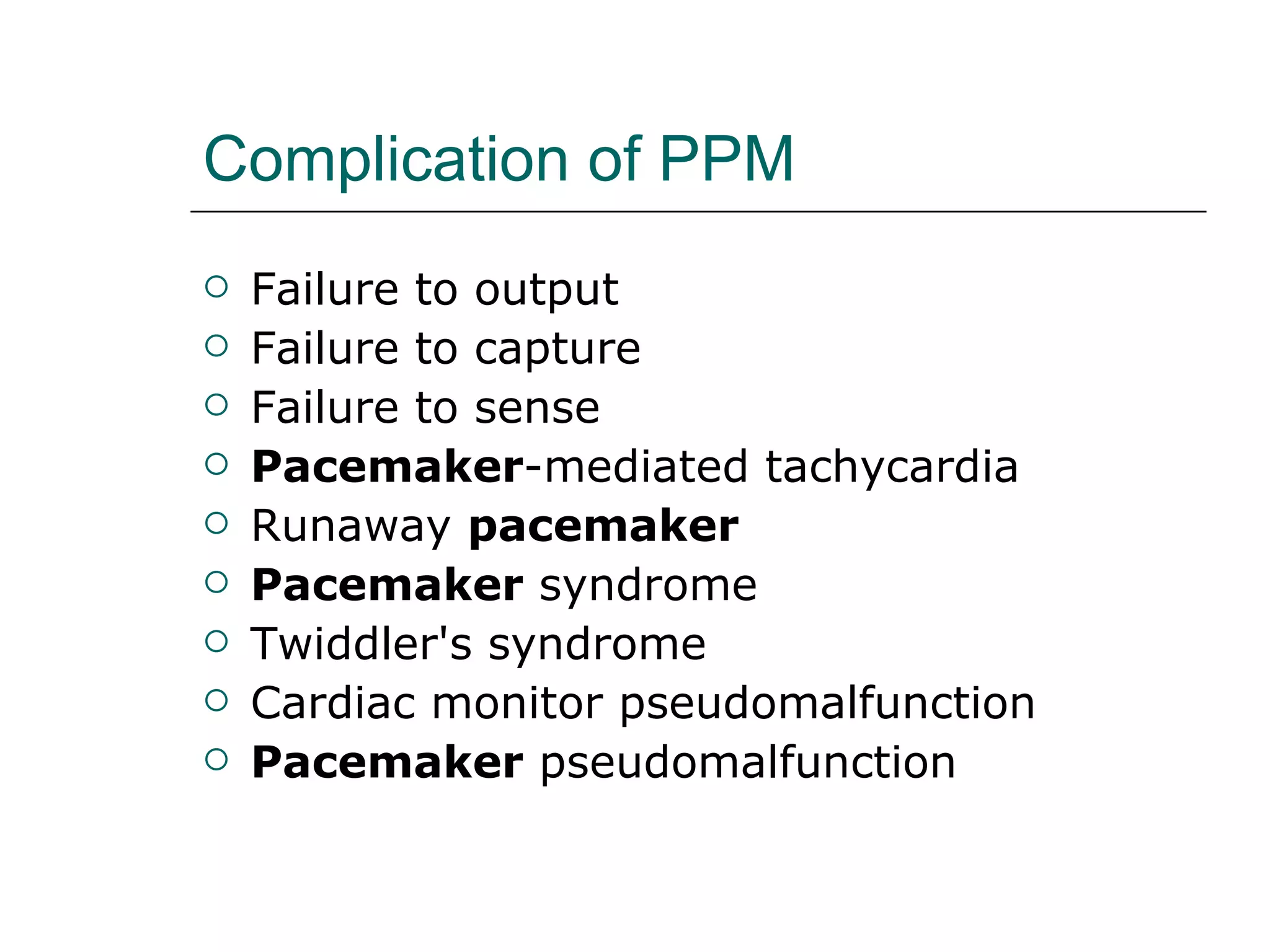 Complication of PPM Failure to output  Failure to capture  Failure to sense  Pacemaker -mediated tachycardia  Runaway  pacemaker   Pacemaker  syndrome  Twiddler's syndrome  Cardiac monitor pseudomalfunction  Pacemaker  pseudomalfunction 