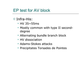 EP test for AV block Infra-His:  HV 35~55ms Mostly common with type II second-degree Alternating bundle branch block HV dissociation Adams-Stokes attacks Precipitates Torsades de Pointes 