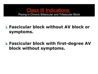 Class III Indications:   Pacing in Chronic Bifasicular and Trifasicular Block Fascicular block without AV block or symptoms. Fascicular block with first-degree AV block without symptoms. 