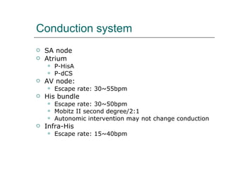 Conduction system SA node Atrium P-HisA P-dCS AV node: Escape rate: 30~55bpm His bundle Escape rate: 30~50bpm  Mobitz II second degree/2:1 Autonomic intervention may not change conduction Infra-His Escape rate: 15~40bpm 