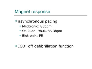Magnet response asynchronous pacing Medtronic: 85bpm St. Jude: 98.6~86.3bpm Biotronik: PR ICD: off defibrillation function 