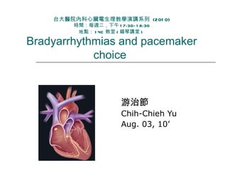 台大醫院內科心臟電生理教學演講系列  (2010) 時間：每週二，下午 17:30-18:30 地點： 14C 教室 ( 錫琴講堂 )   Bradyarrhythmias and pacemaker choice   游治節 Chih-Chieh Yu Aug. 03, 10’ 