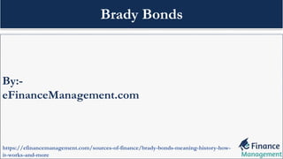 By:-
eFinanceManagement.com
https://efinancemanagement.com/sources-of-finance/brady-bonds-meaning-history-how-
it-works-and-more
Brady Bonds
 