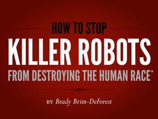 HOW TO STOP

KILLER ROBOTS
FROM DESTROYING THE HUMAN RACE
                             *
 