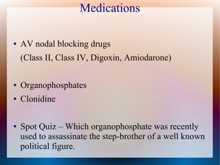 Medications
● AV nodal blocking drugs
(Class II, Class IV, Digoxin, Amiodarone)
● Organophosphates
● Clonidine
● Spot Quiz – Which organophosphate was recently
used to assassinate the step-brother of a well known
political figure.
 