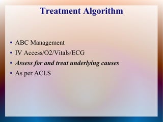 Treatment Algorithm
● ABC Management
● IV Access/O2/Vitals/ECG
● Assess for and treat underlying causes
● As per ACLS
 