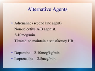 Alternative Agents
● Adrenaline (second line agent).
Non-selective A/B agonist.
2-10mcg/min
Titrated to maintain a satisfactory HR.
● Dopamine – 2-10mcg/kg/min
● Isoprenaline – 2.5mcg/min
 