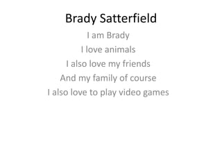 Brady Satterfield
I am Brady
I love animals
I also love my friends
And my family of course
I also love to play video games
 