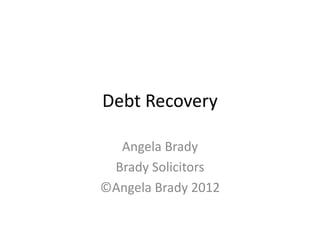 Debt Recovery

  Angela Brady
 Brady Solicitors
©Angela Brady 2012
 