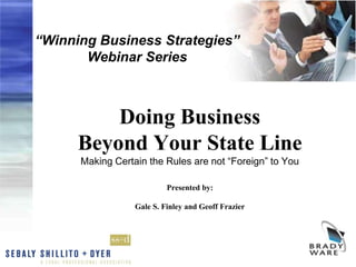 “Winning Business Strategies”
       Webinar Series



          Doing Business
      Beyond Your State Line
      Making Certain the Rules are not “Foreign” to You

                           Presented by:

                  Gale S. Finley and Geoff Frazier
 