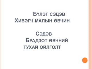 БҮЛЭГ СЭДЭВ
ХИВЭГЧ МАЛЫН ӨВЧИН
СЭДЭВ
БРАДЗОТ ӨВЧНИЙ
ТУХАЙ ОЙЛГОЛТ
 