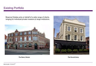 Existing Portfolio


 Braemar Estates acts on behalf of a wide range of clients,
 ranging for individual private investors to large institutions.




                   The Bank, Bristol                               The Durrell Arms
 