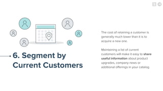 6. Segment by
Current Customers
The cost of retaining a customer is
generally much lower than it is to
acquire a new one.
...