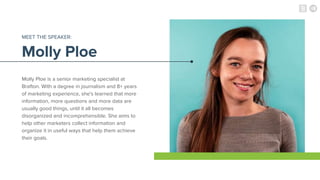 Molly Ploe
MEET THE SPEAKER:
Molly Ploe is a senior marketing specialist at
Brafton. With a degree in journalism and 8+ ye...