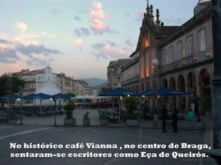 No histórico café Vianna , no centro de Braga,
sentaram-se escritores como Eça de Queirós.
 