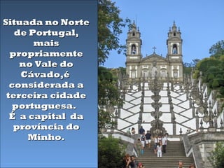 Situada no Norte
   de Portugal,
       mais
  propriamente
    no Vale do
    Cávado,é
  considerada a
 terceira cidade
   portuguesa.
  É a capital da
   província do
      Minho.
 