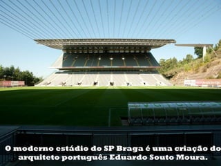 O moderno estádio do SP Braga é uma criação do
   arquiteto português Eduardo Souto Moura.
 