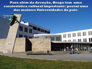 Para além da devoção, Braga tem uma
caraterística cultural importante: possui uma
     das maiores Universidades do país.
 