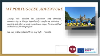 MY PORTUGUESE ADVENTURE
Taking into account my education and interests,
volunteering in Braga immediately caught my attent...