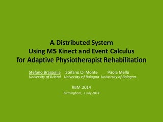 A Distributed System
Using MS Kinect and Event Calculus
for Adaptive Physiotherapist Rehabilitation
Stefano Bragaglia
University of Bristol
Stefano Di Monte
University of Bologna
IIBM 2014
Birmingham, 2 July 2014
Paola Mello
University of Bologna
 
