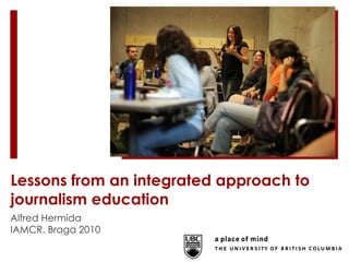 Lessons from an integrated approach to journalism education Alfred Hermida IAMCR, Braga 2010 