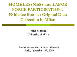 HOMELESSNESS and LABOR
 FORCE PARTICIPATION.
Evidence from an Original Data
     Collection in Milan

              Michela Braga
            University of Milan



     Homelessness and Poverty in Europe
        Paris, September 18th, 2009
 